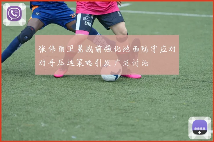 张伟丽卫冕战前强化地面防守应对对手压迫策略引发广泛讨论
