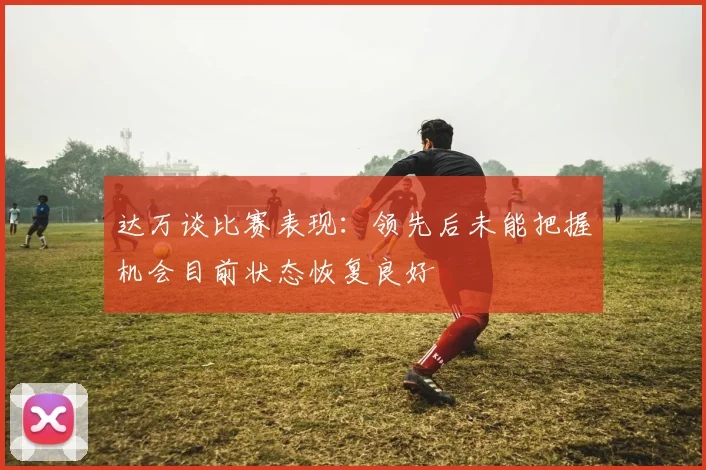 达万谈比赛表现：领先后未能把握机会目前状态恢复良好