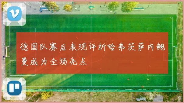 德国队赛后表现评析哈弗茨萨内鲍曼成为全场亮点