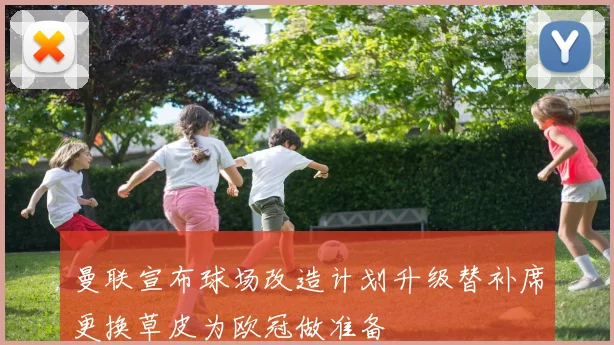 曼联宣布球场改造计划升级替补席更换草皮为欧冠做准备