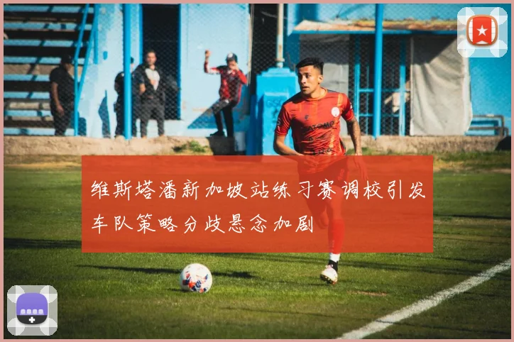 维斯塔潘新加坡站练习赛调校引发车队策略分歧悬念加剧