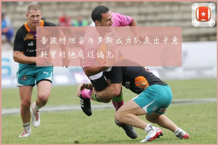 香波特坦言与罗斯成为队友出乎意料曾对他有过偏见