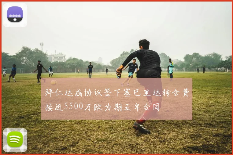 拜仁达成协议签下塞巴里达转会费接近5500万欧为期五年合同