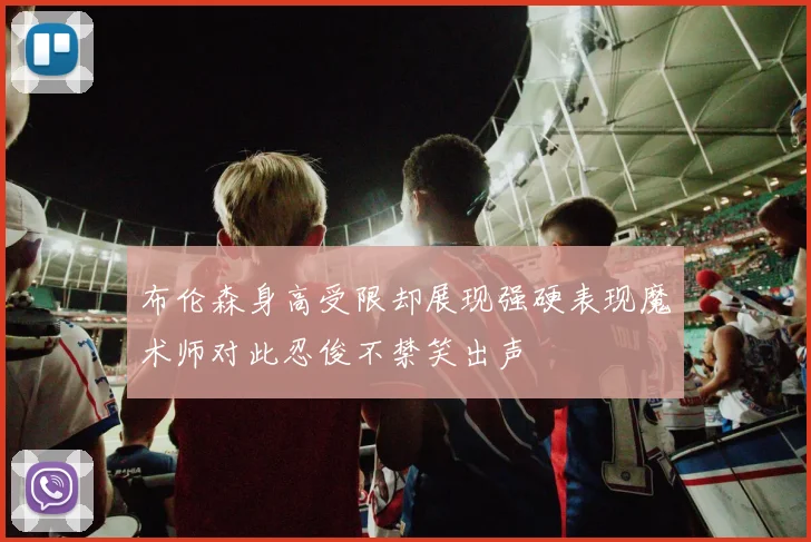 布伦森身高受限却展现强硬表现魔术师对此忍俊不禁笑出声