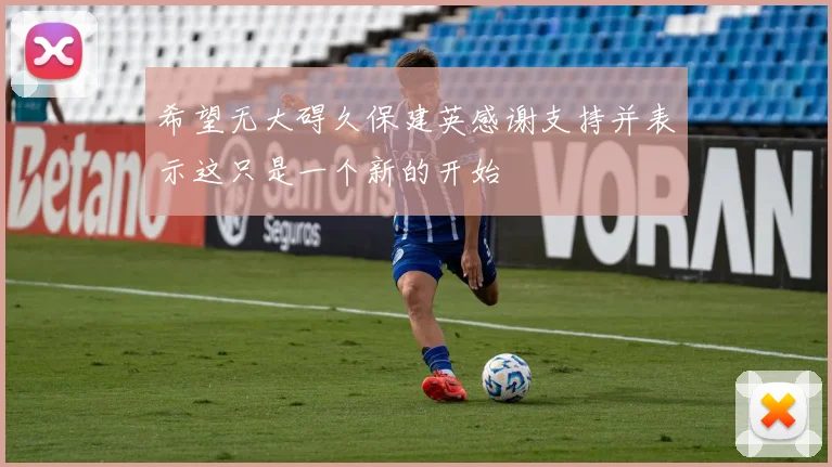 希望无大碍久保建英感谢支持并表示这只是一个新的开始