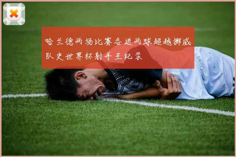 哈兰德两场比赛各进两球超越挪威队史世界杯射手王纪录