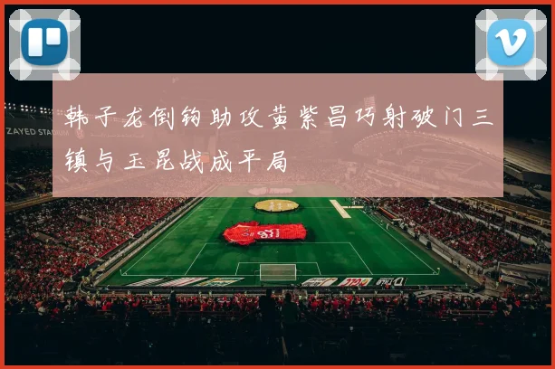 韩子龙倒钩助攻黄紫昌巧射破门三镇与玉昆战成平局