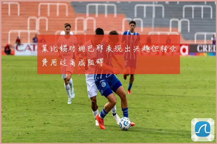 莱比锡对姆巴耶表现出兴趣但转会费用过高成阻碍