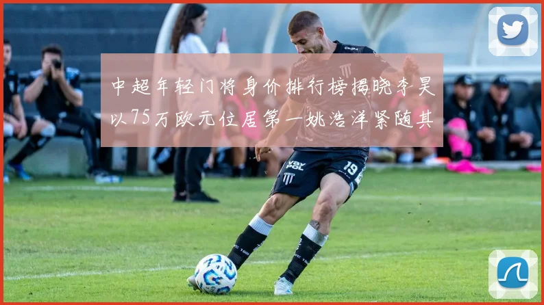 中超年轻门将身价排行榜揭晓李昊以75万欧元位居第一姚浩洋紧随其后