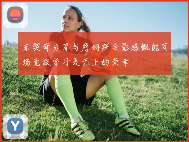 东契奇分享与詹姆斯合影感慨能同场竞技学习是无上的荣幸
