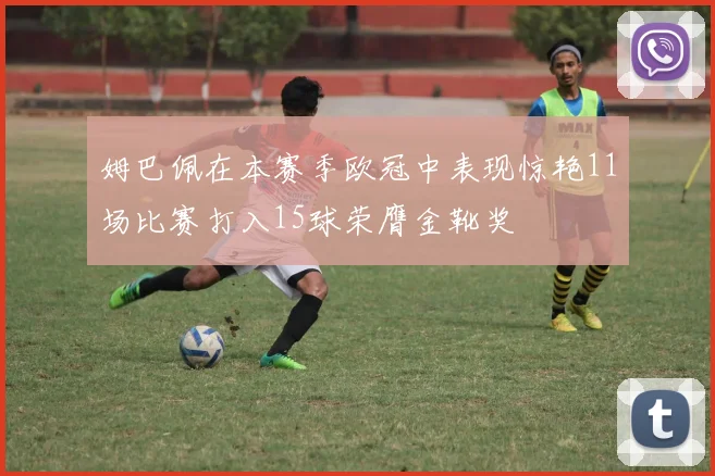 姆巴佩在本赛季欧冠中表现惊艳11场比赛打入15球荣膺金靴奖