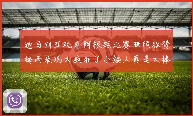 迪马利亚观看阿根廷比赛晒照称赞梅西表现太疯狂了小矮人真是太棒了