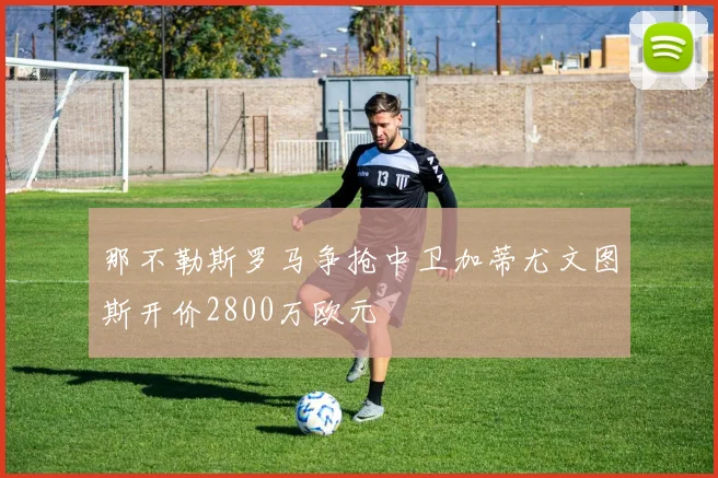 那不勒斯罗马争抢中卫加蒂尤文图斯开价2800万欧元