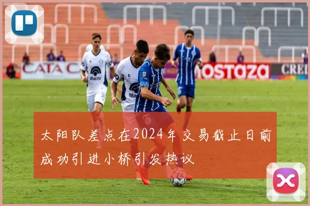 太阳队差点在2024年交易截止日前成功引进小桥引发热议