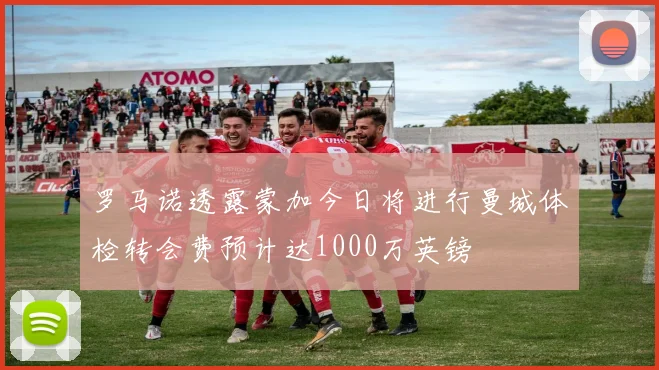 罗马诺透露蒙加今日将进行曼城体检转会费预计达1000万英镑