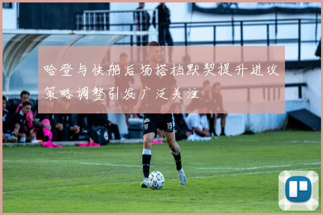 哈登与快船后场搭档默契提升进攻策略调整引发广泛关注