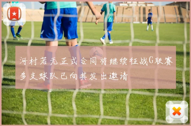 河村若无正式合同将继续征战G联赛多支球队已向其发出邀请
