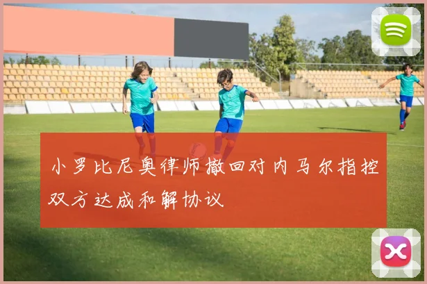 小罗比尼奥律师撤回对内马尔指控双方达成和解协议