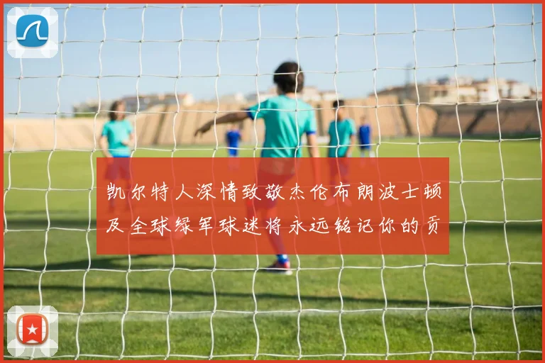 凯尔特人深情致敬杰伦布朗波士顿及全球绿军球迷将永远铭记你的贡献