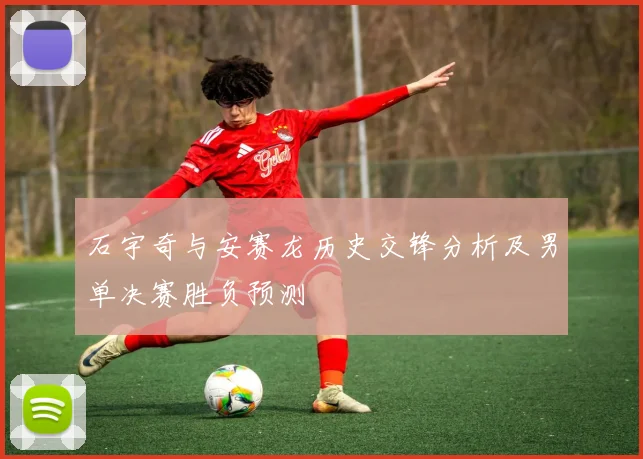 石宇奇与安赛龙历史交锋分析及男单决赛胜负预测