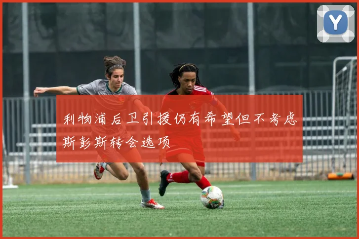利物浦后卫引援仍有希望但不考虑斯彭斯转会选项