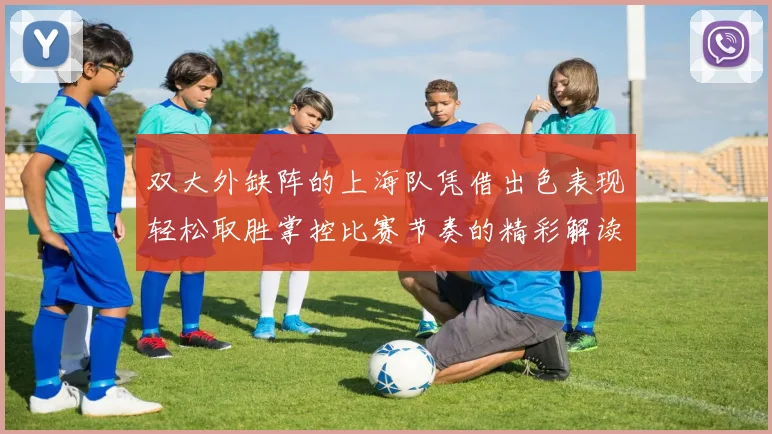 双大外缺阵的上海队凭借出色表现轻松取胜掌控比赛节奏的精彩解读