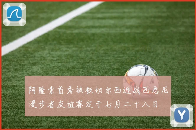 阿隆索首秀执教切尔西迎战西悉尼漫步者友谊赛定于七月二十八日