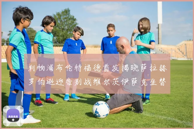 利物浦布伦特福德首发揭晓萨拉赫罗伯逊迎告别战维尔茨伊萨克坐替补席
