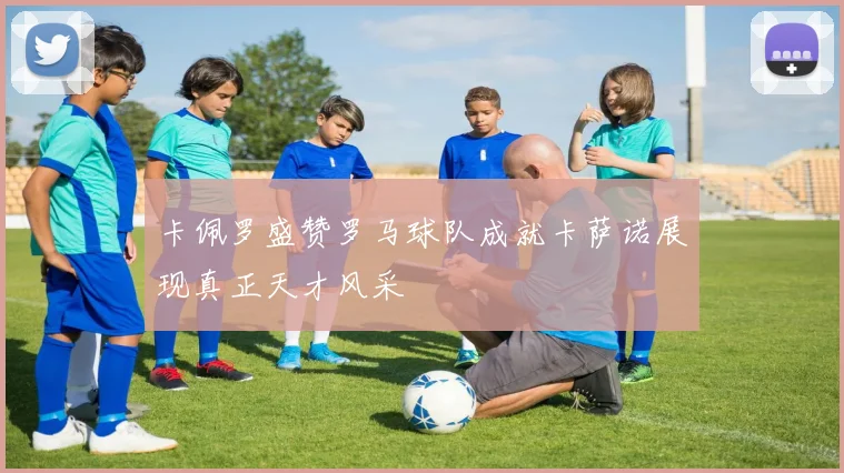 卡佩罗盛赞罗马球队成就卡萨诺展现真正天才风采