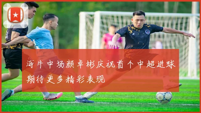 海牛中场颜卓彬庆祝首个中超进球期待更多精彩表现