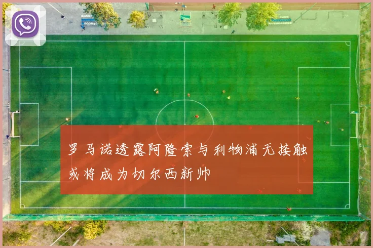 罗马诺透露阿隆索与利物浦无接触或将成为切尔西新帅
