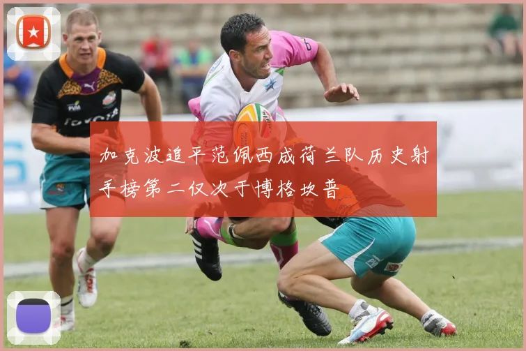 加克波追平范佩西成荷兰队历史射手榜第二仅次于博格坎普