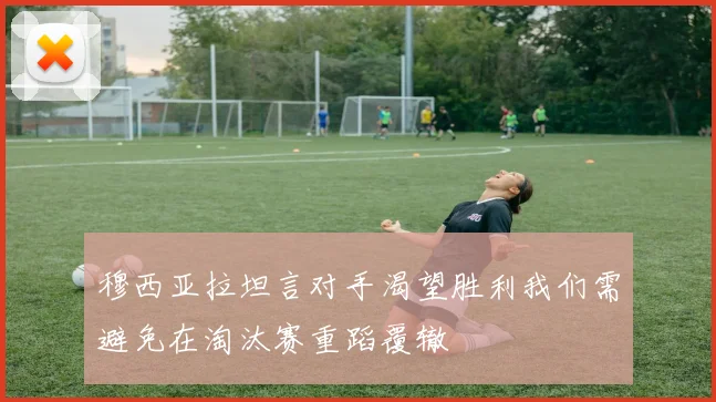 穆西亚拉坦言对手渴望胜利我们需避免在淘汰赛重蹈覆辙
